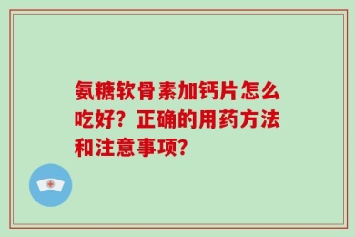 氨糖软骨素加钙片怎么吃好？正确的用药方法和注意事项？