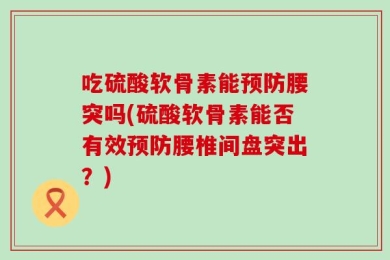 吃硫酸软骨素能预防腰突吗(硫酸软骨素能否有效预防腰椎间盘突出？)
