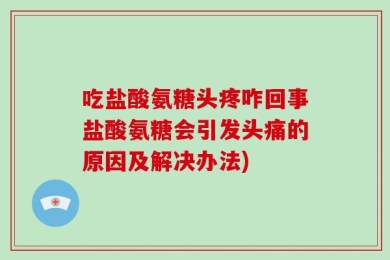 吃盐酸氨糖头疼咋回事盐酸氨糖会引发头痛的原因及解决办法)