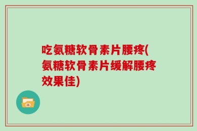 吃氨糖软骨素片腰疼(氨糖软骨素片缓解腰疼效果佳)