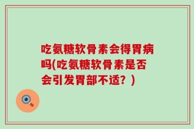 吃氨糖软骨素会得胃病吗(吃氨糖软骨素是否会引发胃部不适？)
