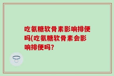 吃氨糖软骨素影响排便吗(吃氨糖软骨素会影响排便吗？