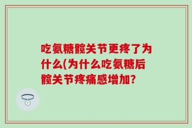吃氨糖髋关节更疼了为什么(为什么吃氨糖后髋关节疼痛感增加？