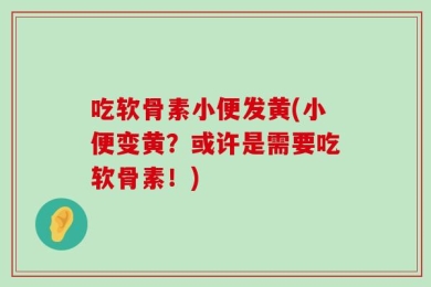 吃软骨素小便发黄(小便变黄？或许是需要吃软骨素！)