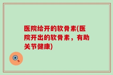医院给开的软骨素(医院开出的软骨素，有助关节健康)