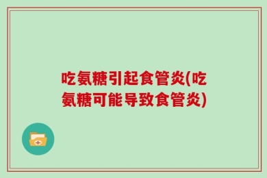 吃氨糖引起食管炎(吃氨糖可能导致食管炎)