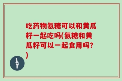 吃药物氨糖可以和黄瓜籽一起吃吗(氨糖和黄瓜籽可以一起食用吗？)