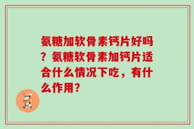 氨糖加软骨素钙片好吗？氨糖软骨素加钙片适合什么情况下吃，有什么作用？