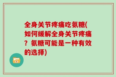全身关节疼痛吃氨糖(如何缓解全身关节疼痛？氨糖可能是一种有效的选择)