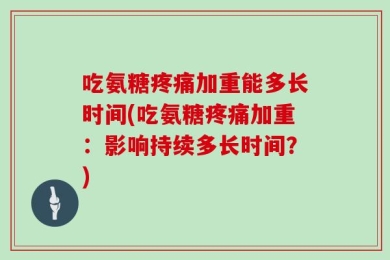 吃氨糖疼痛加重能多长时间(吃氨糖疼痛加重：影响持续多长时间？)