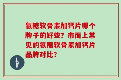 氨糖软骨素加钙片哪个牌子的好些？市面上常见的氨糖软骨素加钙片品牌对比？