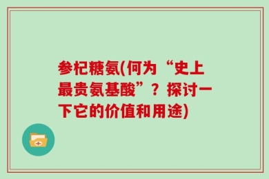 参杞糖氨(何为“史上最贵氨基酸”？探讨一下它的价值和用途)