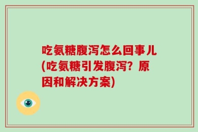 吃氨糖腹泻怎么回事儿(吃氨糖引发腹泻？原因和解决方案)