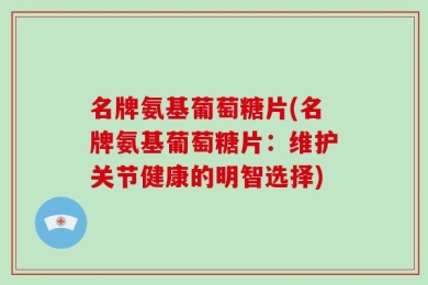 名牌氨基葡萄糖片(名牌氨基葡萄糖片：维护关节健康的明智选择)