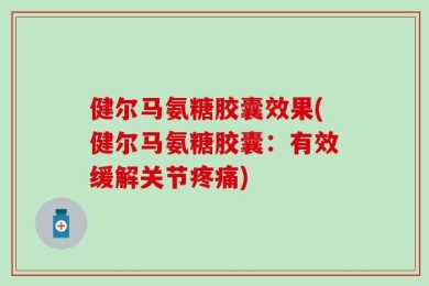 健尔马氨糖胶囊效果(健尔马氨糖胶囊：有效缓解关节疼痛)