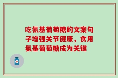 吃氨基葡萄糖的文案句子增强关节健康，食用氨基葡萄糖成为关键