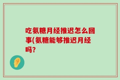 吃氨糖月经推迟怎么回事(氨糖能够推迟月经吗？
