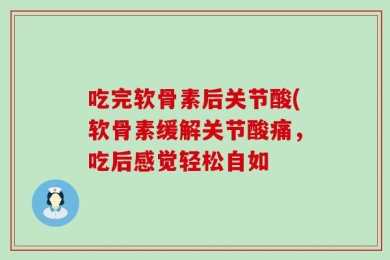 吃完软骨素后关节酸(软骨素缓解关节酸痛，吃后感觉轻松自如