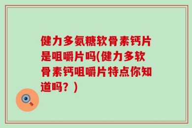 健力多氨糖软骨素钙片是咀嚼片吗(健力多软骨素钙咀嚼片特点你知道吗？)