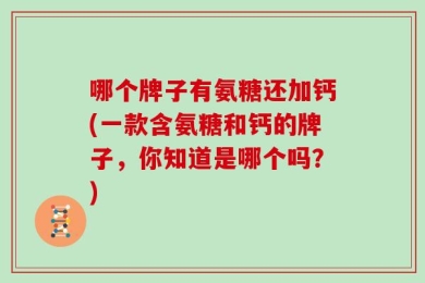哪个牌子有氨糖还加钙(一款含氨糖和钙的牌子，你知道是哪个吗？)