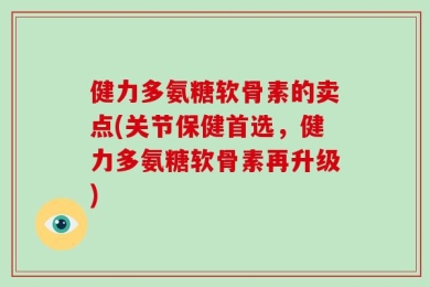 健力多氨糖软骨素的卖点(关节保健首选，健力多氨糖软骨素再升级)