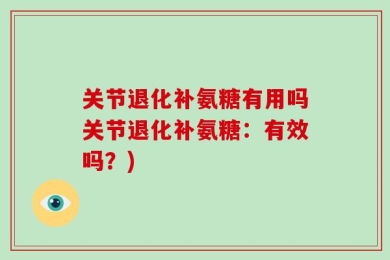 关节退化补氨糖有用吗关节退化补氨糖：有效吗？)