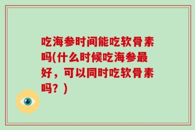 吃海参时间能吃软骨素吗(什么时候吃海参最好，可以同时吃软骨素吗？)