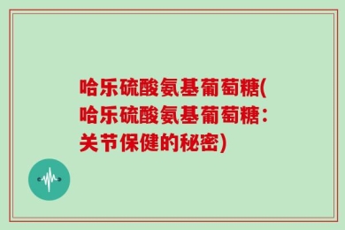 哈乐硫酸氨基葡萄糖(哈乐硫酸氨基葡萄糖：关节保健的秘密)