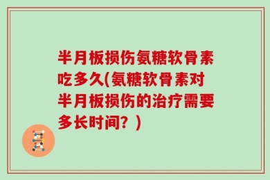 半月板损伤氨糖软骨素吃多久(氨糖软骨素对半月板损伤的治疗需要多长时间？)