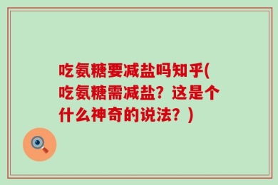 吃氨糖要减盐吗知乎(吃氨糖需减盐？这是个什么神奇的说法？)