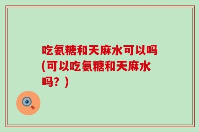 吃氨糖和天麻水可以吗(可以吃氨糖和天麻水吗？)
