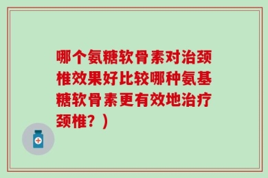 哪个氨糖软骨素对治颈椎效果好比较哪种氨基糖软骨素更有效地治疗颈椎？)