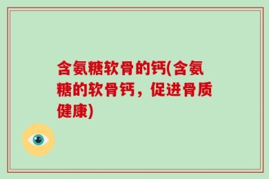 含氨糖软骨的钙(含氨糖的软骨钙，促进骨质健康)