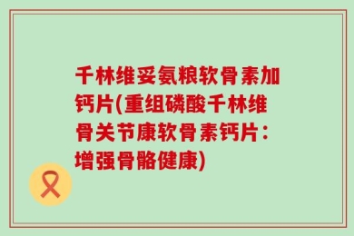 千林维妥氨粮软骨素加钙片(重组磷酸千林维骨关节康软骨素钙片：增强骨骼健康)