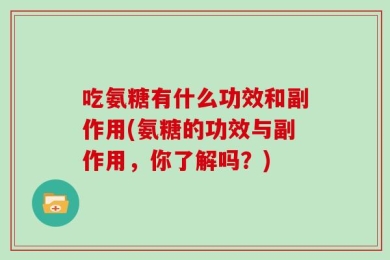 吃氨糖有什么功效和副作用(氨糖的功效与副作用，你了解吗？)