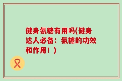 健身氨糖有用吗(健身达人必备：氨糖的功效和作用！)