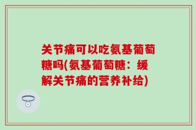 关节痛可以吃氨基葡萄糖吗(氨基葡萄糖：缓解关节痛的营养补给)
