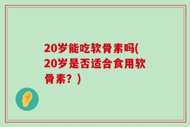 20岁能吃软骨素吗(20岁是否适合食用软骨素？)