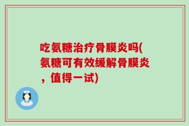 吃氨糖治疗骨膜炎吗(氨糖可有效缓解骨膜炎，值得一试)