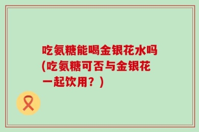 吃氨糖能喝金银花水吗(吃氨糖可否与金银花一起饮用？)