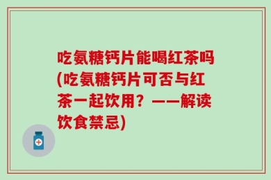 吃氨糖钙片能喝红茶吗(吃氨糖钙片可否与红茶一起饮用？——解读饮食禁忌)