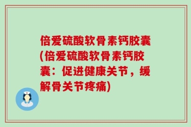 倍爱硫酸软骨素钙胶囊(倍爱硫酸软骨素钙胶囊：促进健康关节，缓解骨关节疼痛)