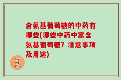 含氨基葡萄糖的中药有哪些(哪些中药中富含氨基葡萄糖？注意事项及用途)