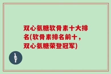 双心氨糖软骨素十大排名(软骨素排名前十，双心氨糖荣登冠军)