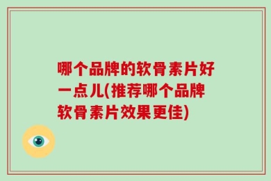 哪个品牌的软骨素片好一点儿(推荐哪个品牌软骨素片效果更佳)