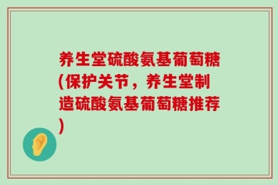 养生堂硫酸氨基葡萄糖(保护关节，养生堂制造硫酸氨基葡萄糖推荐)