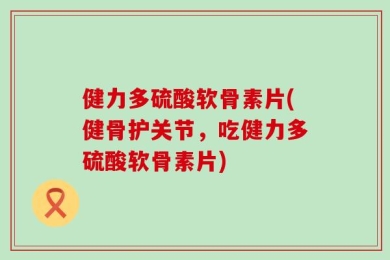 健力多硫酸软骨素片(健骨护关节，吃健力多硫酸软骨素片)