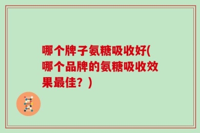 哪个牌子氨糖吸收好(哪个品牌的氨糖吸收效果最佳？)