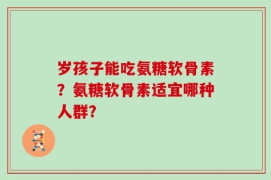 岁孩子能吃氨糖软骨素？氨糖软骨素适宜哪种人群？