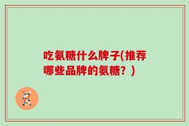 吃氨糖什么牌子(推荐哪些品牌的氨糖？)